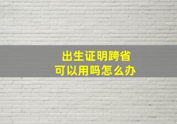 出生证明跨省可以用吗怎么办