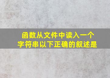 函数从文件中读入一个字符串以下正确的叙述是