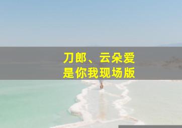 刀郎、云朵爱是你我现场版