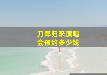 刀郎归来演唱会预约多少钱