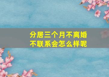 分居三个月不离婚不联系会怎么样呢