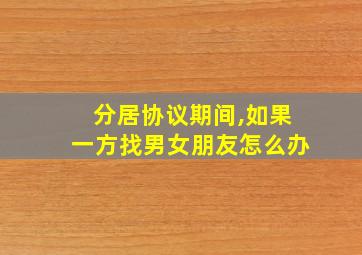 分居协议期间,如果一方找男女朋友怎么办