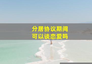 分居协议期间可以谈恋爱吗