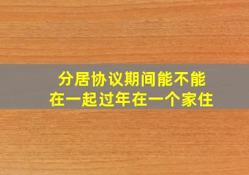 分居协议期间能不能在一起过年在一个家住