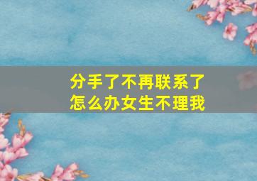 分手了不再联系了怎么办女生不理我