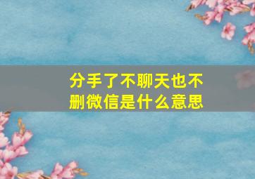 分手了不聊天也不删微信是什么意思