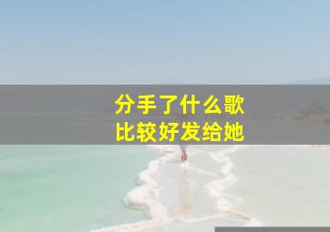 分手了什么歌比较好发给她