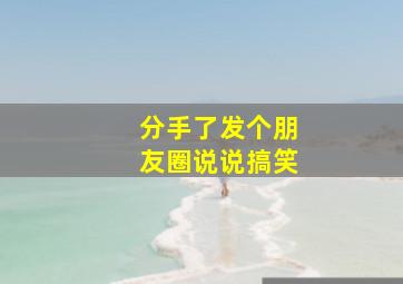 分手了发个朋友圈说说搞笑