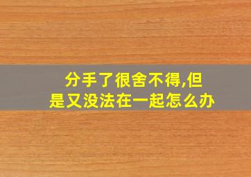 分手了很舍不得,但是又没法在一起怎么办