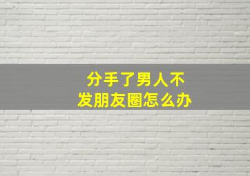 分手了男人不发朋友圈怎么办