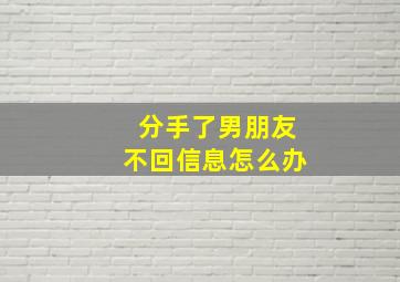 分手了男朋友不回信息怎么办