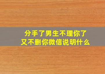 分手了男生不理你了又不删你微信说明什么