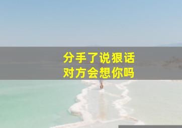 分手了说狠话对方会想你吗