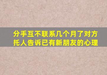 分手互不联系几个月了对方托人告诉已有新朋友的心理