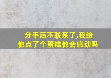 分手后不联系了,我给他点了个蛋糕他会感动吗