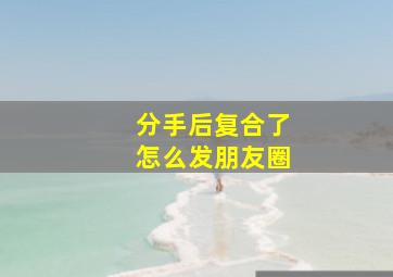 分手后复合了怎么发朋友圈