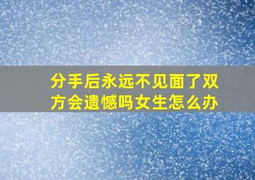 分手后永远不见面了双方会遗憾吗女生怎么办