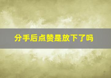 分手后点赞是放下了吗