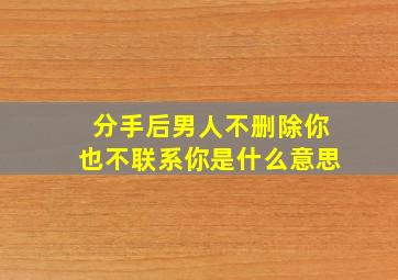 分手后男人不删除你也不联系你是什么意思