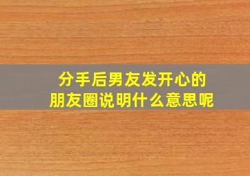 分手后男友发开心的朋友圈说明什么意思呢