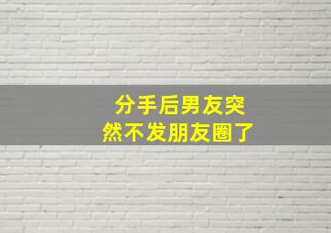 分手后男友突然不发朋友圈了