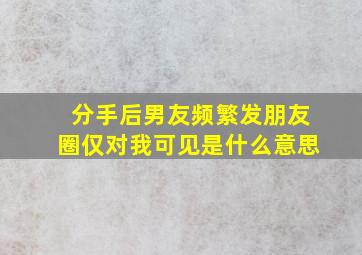 分手后男友频繁发朋友圈仅对我可见是什么意思