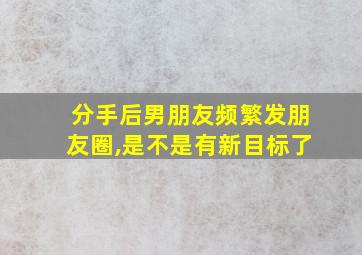 分手后男朋友频繁发朋友圈,是不是有新目标了