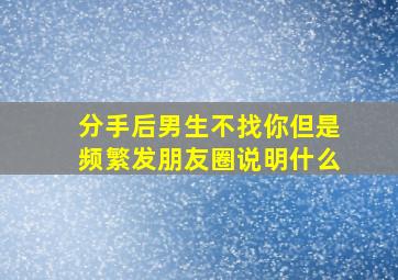 分手后男生不找你但是频繁发朋友圈说明什么