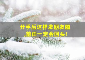 分手后这样发朋友圈,前任一定会回头!