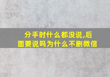 分手时什么都没说,后面要说吗为什么不删微信