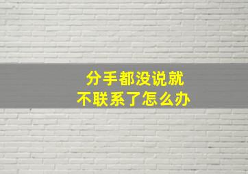 分手都没说就不联系了怎么办