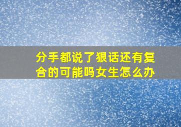 分手都说了狠话还有复合的可能吗女生怎么办