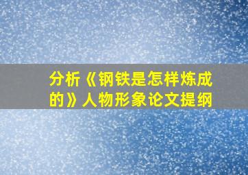 分析《钢铁是怎样炼成的》人物形象论文提纲