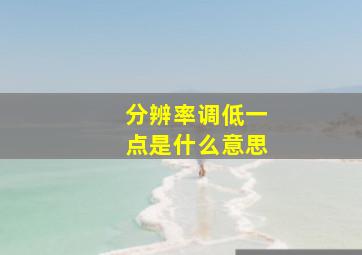 分辨率调低一点是什么意思