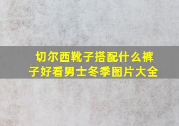 切尔西靴子搭配什么裤子好看男士冬季图片大全