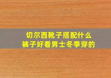 切尔西靴子搭配什么裤子好看男士冬季穿的