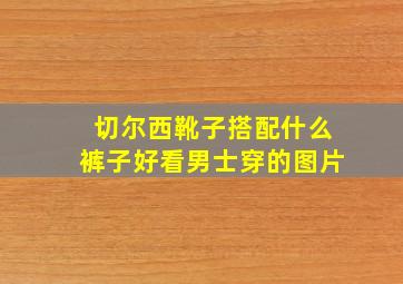 切尔西靴子搭配什么裤子好看男士穿的图片