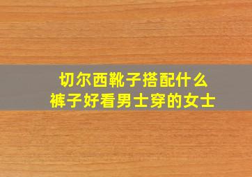 切尔西靴子搭配什么裤子好看男士穿的女士