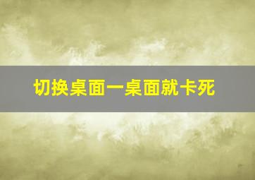 切换桌面一桌面就卡死