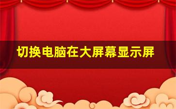 切换电脑在大屏幕显示屏