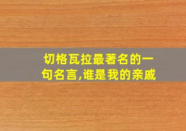 切格瓦拉最著名的一句名言,谁是我的亲戚