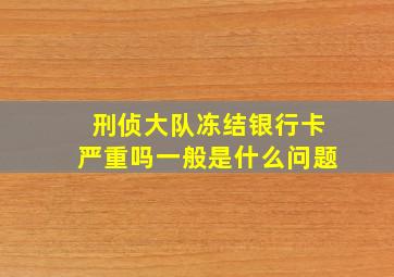 刑侦大队冻结银行卡严重吗一般是什么问题