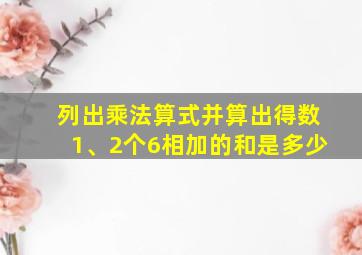 列出乘法算式并算出得数1、2个6相加的和是多少