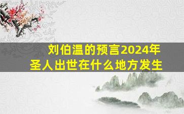 刘伯温的预言2024年圣人出世在什么地方发生