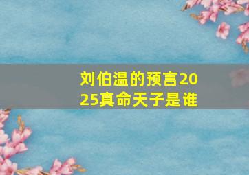 刘伯温的预言2025真命天子是谁