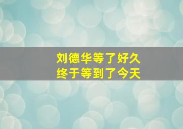 刘德华等了好久终于等到了今天