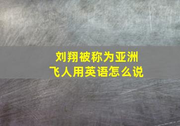 刘翔被称为亚洲飞人用英语怎么说