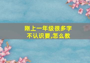 刚上一年级很多字不认识要,怎么教