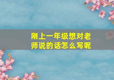 刚上一年级想对老师说的话怎么写呢