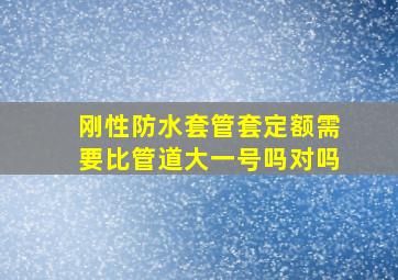 刚性防水套管套定额需要比管道大一号吗对吗